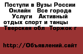 Поступи в Вузы России Онлайн - Все города Услуги » Активный отдых,спорт и танцы   . Тверская обл.,Торжок г.